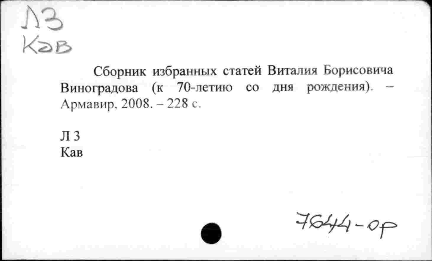 ﻿кае>
Сборник избранных статей Виталия Борисовича Виноградова (к 70-летию со дня рождения). — Армавир. 2008. - 228 с.
Л 3 Кав